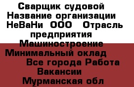 Сварщик судовой › Название организации ­ НеВаНи, ООО › Отрасль предприятия ­ Машиностроение › Минимальный оклад ­ 70 000 - Все города Работа » Вакансии   . Мурманская обл.,Оленегорск г.